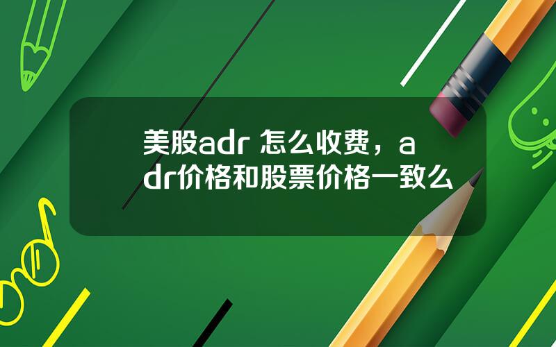 美股adr 怎么收费，adr价格和股票价格一致么